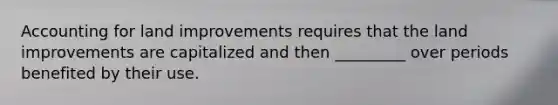 Accounting for land improvements requires that the land improvements are capitalized and then _________ over periods benefited by their use.