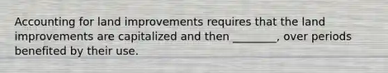 Accounting for land improvements requires that the land improvements are capitalized and then ________, over periods benefited by their use.