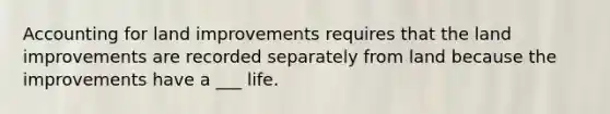 Accounting for land improvements requires that the land improvements are recorded separately from land because the improvements have a ___ life.