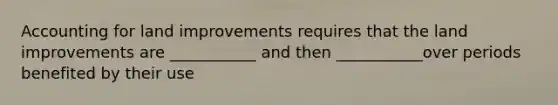 Accounting for land improvements requires that the land improvements are ___________ and then ___________over periods benefited by their use