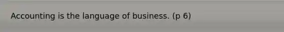 Accounting is the language of business. (p 6)