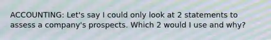 ACCOUNTING: Let's say I could only look at 2 statements to assess a company's prospects. Which 2 would I use and why?