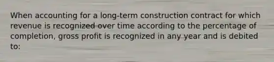 When accounting for a long-term construction contract for which revenue is recognized over time according to the percentage of completion, gross profit is recognized in any year and is debited to: