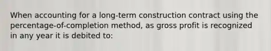 When accounting for a long-term construction contract using the percentage-of-completion method, as gross profit is recognized in any year it is debited to: