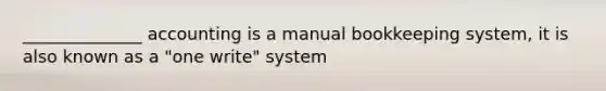 ______________ accounting is a manual bookkeeping system, it is also known as a "one write" system