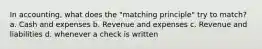 In accounting, what does the "matching principle" try to match? a. Cash and expenses b. Revenue and expenses c. Revenue and liabilities d. whenever a check is written