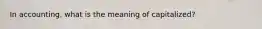 In accounting, what is the meaning of capitalized?