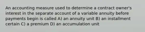 An accounting measure used to determine a contract owner's interest in the separate account of a variable annuity before payments begin is called A) an annuity unit B) an installment certain C) a premium D) an accumulation unit