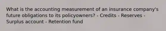 What is the accounting measurement of an insurance company's future obligations to its policyowners? - Credits - Reserves - Surplus account - Retention fund