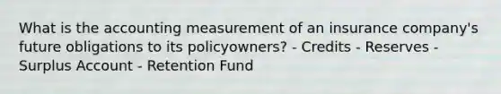 What is the accounting measurement of an insurance company's future obligations to its policyowners? - Credits - Reserves - Surplus Account - Retention Fund