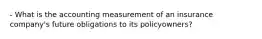 - What is the accounting measurement of an insurance company's future obligations to its policyowners?