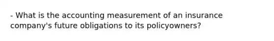 - What is the accounting measurement of an insurance company's future obligations to its policyowners?