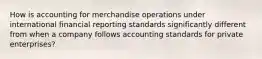 How is accounting for merchandise operations under international financial reporting standards significantly different from when a company follows accounting standards for private enterprises?