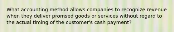 What accounting method allows companies to recognize revenue when they deliver promsed goods or services without regard to the actual timing of the customer's cash payment?