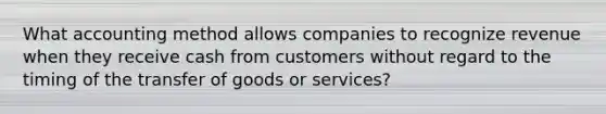 What accounting method allows companies to recognize revenue when they receive cash from customers without regard to the timing of the transfer of goods or services?