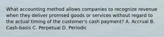 What accounting method allows companies to recognize revenue when they deliver promsed goods or services without regard to the actual timing of the customer's cash payment? A. Accrual B. Cash-basis C. Perpetual D. Periodic