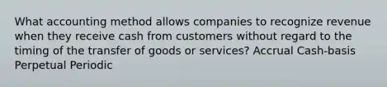 What accounting method allows companies to recognize revenue when they receive cash from customers without regard to the timing of the transfer of goods or services? Accrual Cash-basis Perpetual Periodic