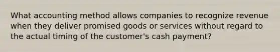 What accounting method allows companies to recognize revenue when they deliver promised goods or services without regard to the actual timing of the customer's cash payment?