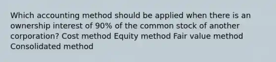 Which accounting method should be applied when there is an ownership interest of 90% of the common stock of another corporation? Cost method Equity method Fair value method Consolidated method