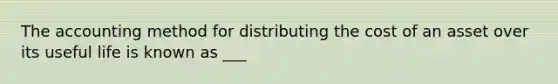 The accounting method for distributing the cost of an asset over its useful life is known as ___