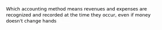 Which accounting method means revenues and expenses are recognized and recorded at the time they occur, even if money doesn't change hands