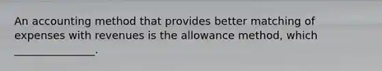 An accounting method that provides better matching of expenses with revenues is the allowance method, which _______________.