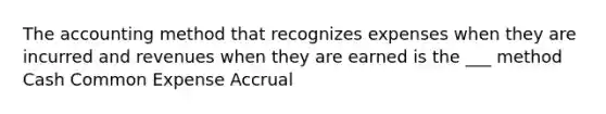 The accounting method that recognizes expenses when they are incurred and revenues when they are earned is the ___ method Cash Common Expense Accrual