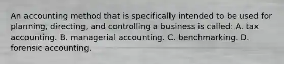 An accounting method that is specifically intended to be used for planning, directing, and controlling a business is called: A. tax accounting. B. managerial accounting. C. benchmarking. D. forensic accounting.