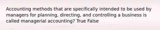 Accounting methods that are specifically intended to be used by managers for planning, directing, and controlling a business is called managerial accounting? True False