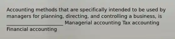 Accounting methods that are specifically intended to be used by managers for planning, directing, and controlling a business, is _______________________ Managerial accounting Tax accounting Financial accounting