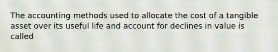 The accounting methods used to allocate the cost of a tangible asset over its useful life and account for declines in value is called