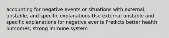 accounting for negative events or situations with external, ` unstable, and specific explanations Use external unstable and specific explanations for negative events Predicts better health outcomes; strong immune system