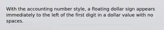 With the accounting number style, a floating dollar sign appears immediately to the left of the first digit in a dollar value with no spaces.