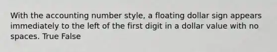 With the accounting number style, a floating dollar sign appears immediately to the left of the first digit in a dollar value with no spaces. True False