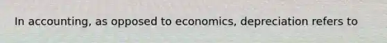 In accounting, as opposed to economics, depreciation refers to