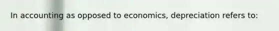 In accounting as opposed to economics, depreciation refers to: