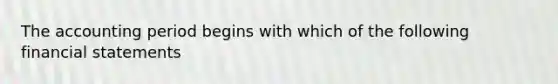 The accounting period begins with which of the following financial statements