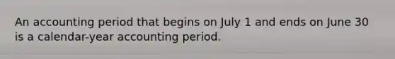 An accounting period that begins on July 1 and ends on June 30 is a calendar-year accounting period.