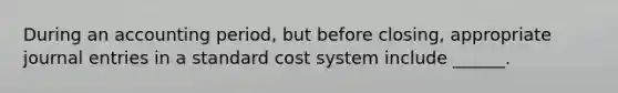 During an accounting period, but before closing, appropriate journal entries in a standard cost system include ______.