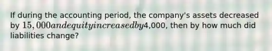 If during the accounting period, the company's assets decreased by 15,000 and equity increased by4,000, then by how much did liabilities change?