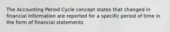 The Accounting Period Cycle concept states that changed in financial information are reported for a specific period of time in the form of financial statements