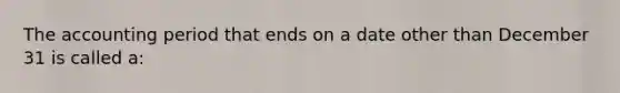 The accounting period that ends on a date other than December 31 is called a: