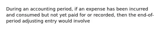 During an accounting period, if an expense has been incurred and consumed but not yet paid for or recorded, then the end-of-period adjusting entry would involve