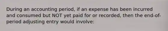 During an accounting period, if an expense has been incurred and consumed but NOT yet paid for or recorded, then the end-of-period adjusting entry would involve: