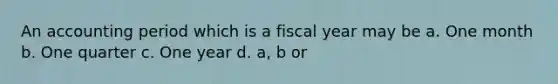 An accounting period which is a fiscal year may be a. One month b. One quarter c. One year d. a, b or