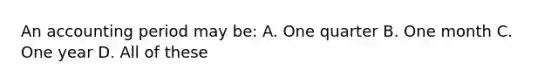 An accounting period may be: A. One quarter B. One month C. One year D. All of these