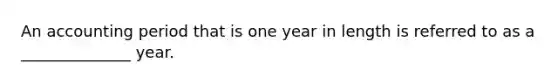 An accounting period that is one year in length is referred to as a ______________ year.