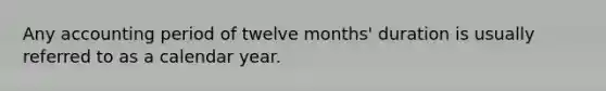 Any accounting period of twelve months' duration is usually referred to as a calendar year.