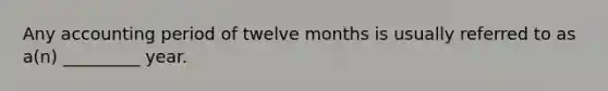 Any accounting period of twelve months is usually referred to as a(n) _________ year.