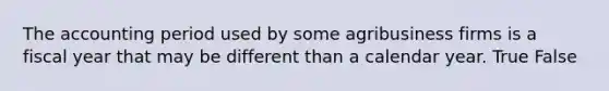 The accounting period used by some agribusiness firms is a fiscal year that may be different than a calendar year. True False